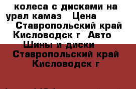 колеса с дисками на урал камаз › Цена ­ 20 000 - Ставропольский край, Кисловодск г. Авто » Шины и диски   . Ставропольский край,Кисловодск г.